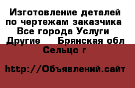 Изготовление деталей по чертежам заказчика - Все города Услуги » Другие   . Брянская обл.,Сельцо г.